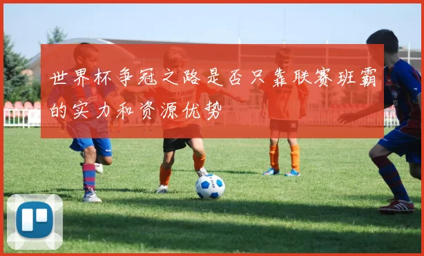 世界杯争冠之路是否只靠联赛班霸的实力和资源优势
