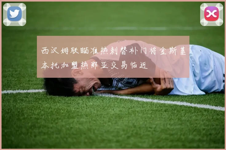 西汉姆联瞄准热刺替补门将金斯基本托加盟热那亚交易临近