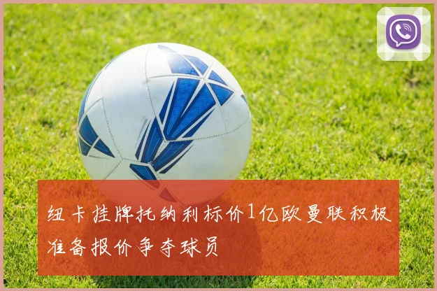纽卡挂牌托纳利标价1亿欧曼联积极准备报价争夺球员