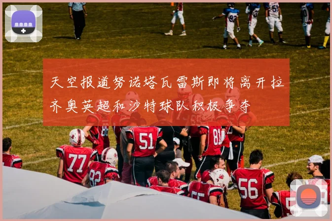 天空报道努诺塔瓦雷斯即将离开拉齐奥英超和沙特球队积极争夺