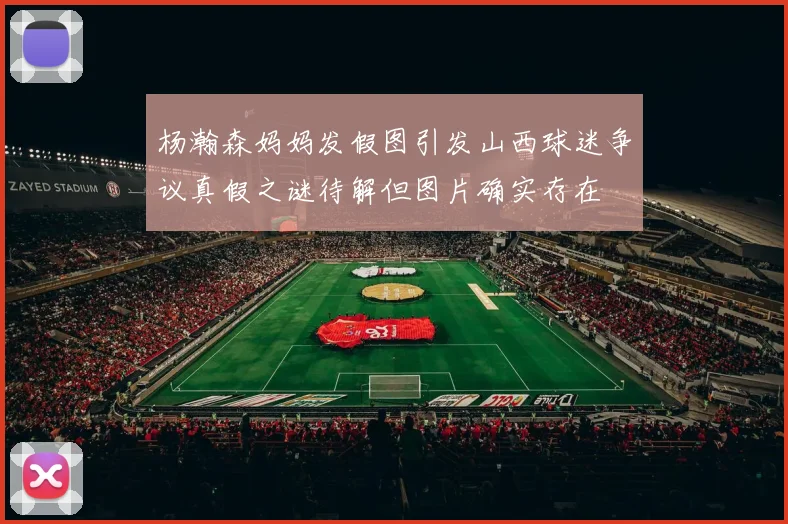 杨瀚森妈妈发假图引发山西球迷争议真假之谜待解但图片确实存在