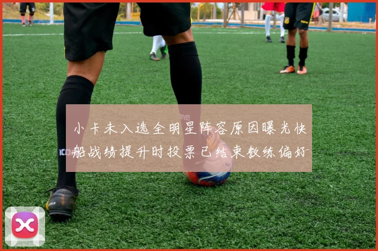 小卡未入选全明星阵容原因曝光快船战绩提升时投票已结束教练偏好影响选人