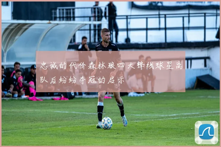 忠诚的代价森林狼四大锋线球星离队后纷纷夺冠的启示