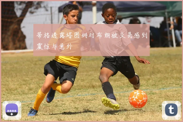 蒂格透露塔图姆对布朗被交易感到震惊与意外
