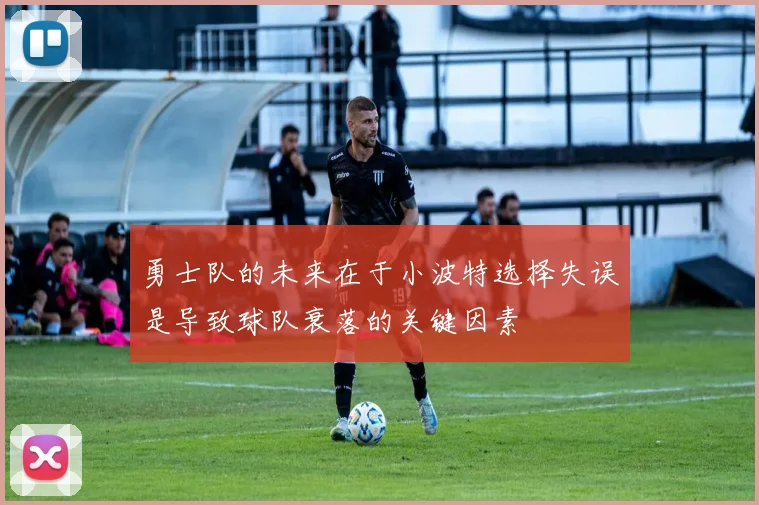 勇士队的未来在于小波特选择失误是导致球队衰落的关键因素