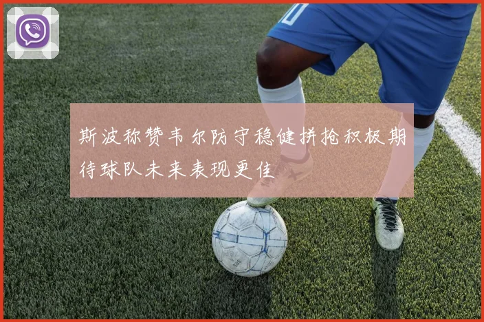 斯波称赞韦尔防守稳健拼抢积极期待球队未来表现更佳