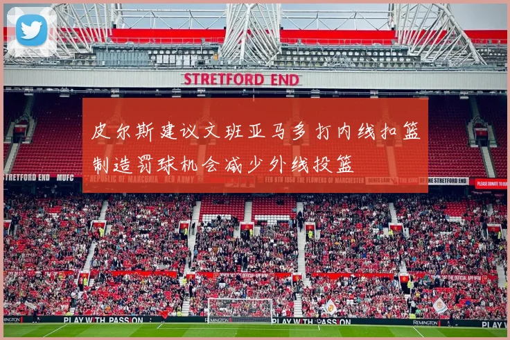 皮尔斯建议文班亚马多打内线扣篮制造罚球机会减少外线投篮