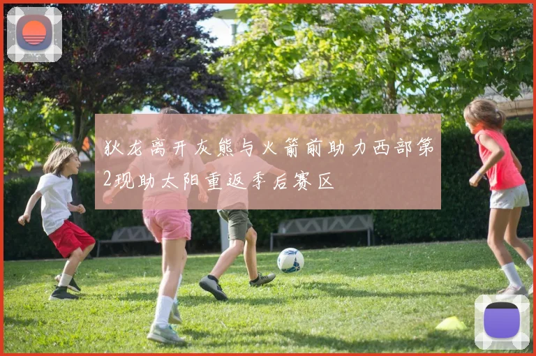 狄龙离开灰熊与火箭前助力西部第2现助太阳重返季后赛区