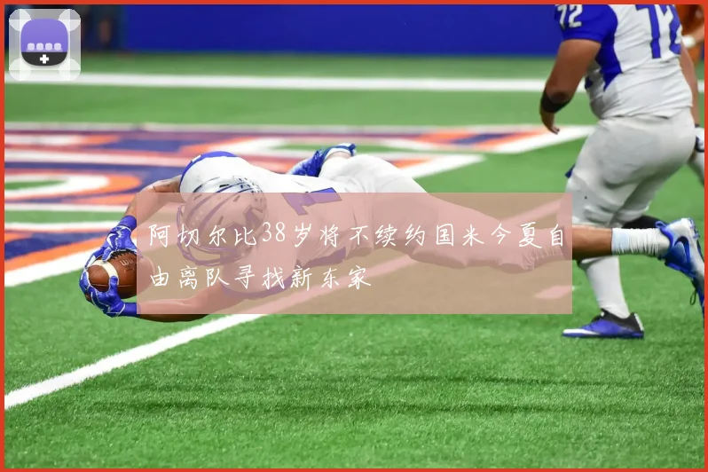阿切尔比38岁将不续约国米今夏自由离队寻找新东家