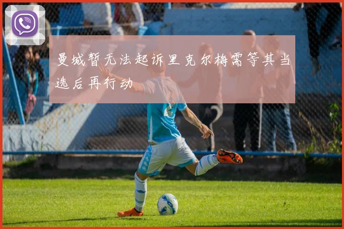 曼城暂无法起诉里克尔梅需等其当选后再行动