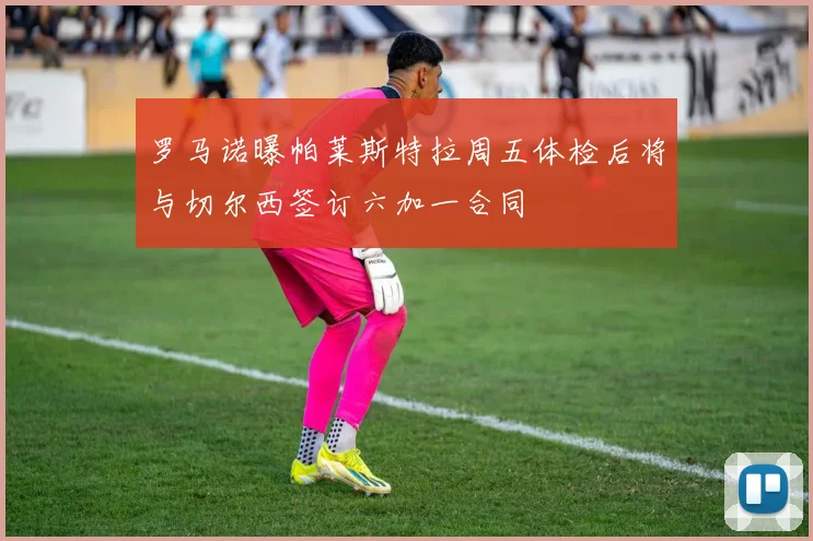 罗马诺曝帕莱斯特拉周五体检后将与切尔西签订六加一合同