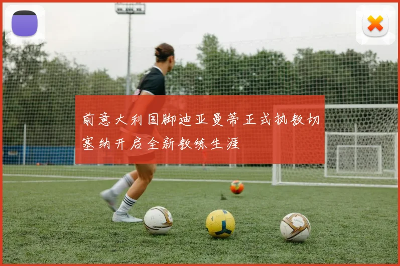 前意大利国脚迪亚曼蒂正式执教切塞纳开启全新教练生涯