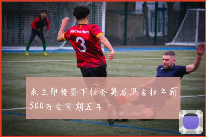 米兰即将签下拉齐奥后卫吉拉年薪500万合同期五年