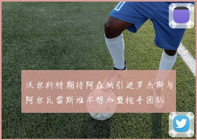 沃尔科特期待阿森纳引进罗杰斯与阿尔瓦雷斯谁不想加盟枪手团队