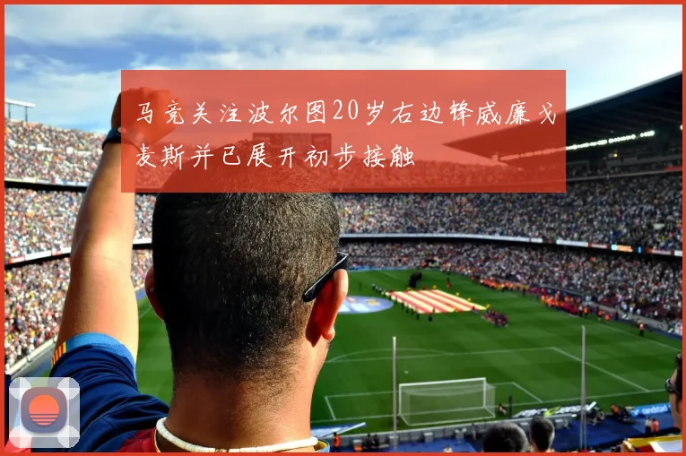 马竞关注波尔图20岁右边锋威廉戈麦斯并已展开初步接触