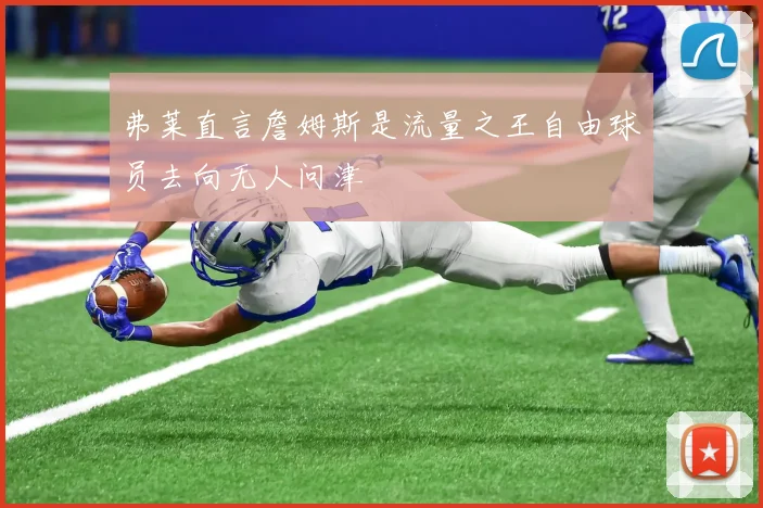 弗莱直言詹姆斯是流量之王自由球员去向无人问津