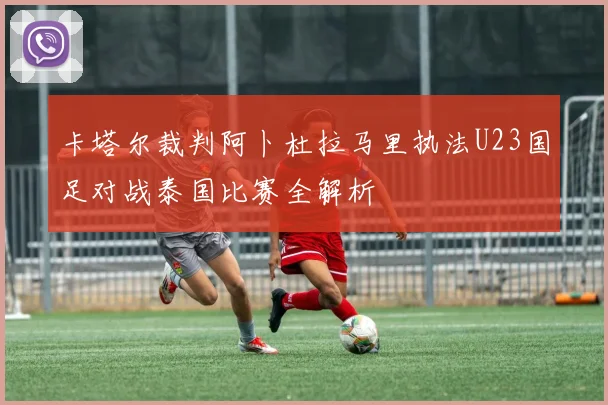 卡塔尔裁判阿卜杜拉马里执法U23国足对战泰国比赛全解析