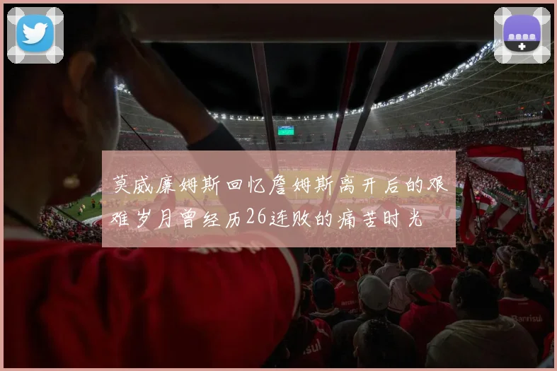 莫威廉姆斯回忆詹姆斯离开后的艰难岁月曾经历26连败的痛苦时光