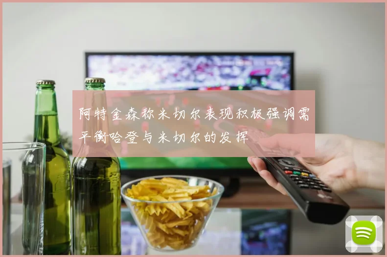 阿特金森称米切尔表现积极强调需平衡哈登与米切尔的发挥