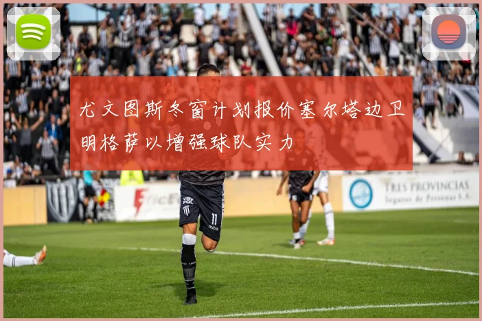 尤文图斯冬窗计划报价塞尔塔边卫明格萨以增强球队实力