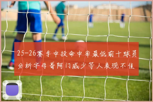 25-26赛季中投命中率最低前十球员分析字母哥阿门威少等人表现不佳