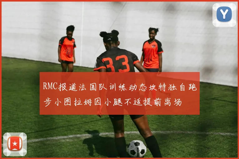 RMC报道法国队训练动态坎特独自跑步小图拉姆因小腿不适提前离场