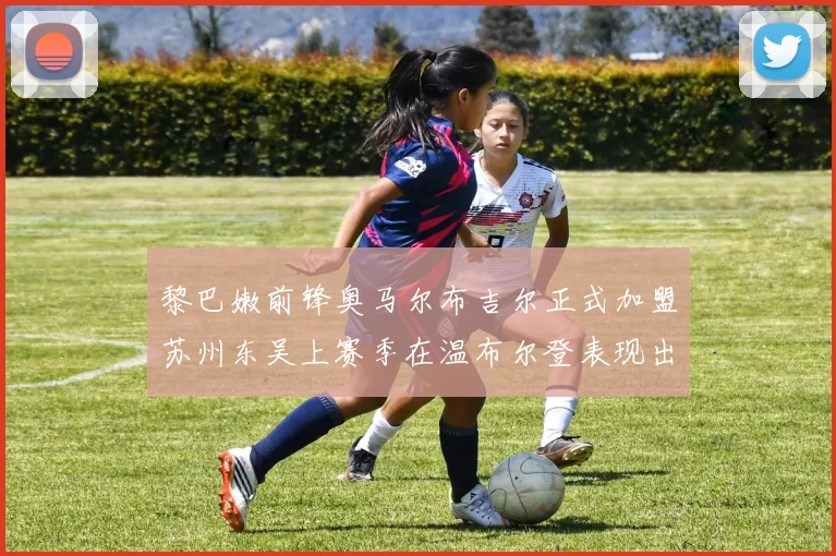 黎巴嫩前锋奥马尔布吉尔正式加盟苏州东吴上赛季在温布尔登表现出色